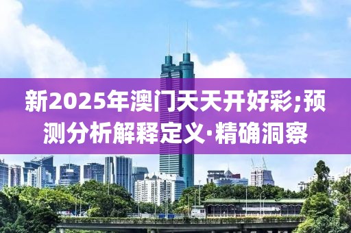 新2025年澳門(mén)天天開(kāi)好彩;預(yù)測(cè)分析解釋定義·精確洞察