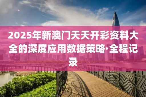 2025年新澳門天天開彩資料大全的深度應(yīng)用數(shù)據(jù)策略·全程記錄