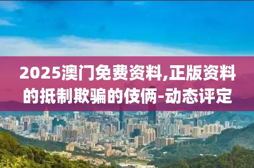 2025澳門免費(fèi)資料,正版資料的抵制欺騙的伎倆-動態(tài)評定