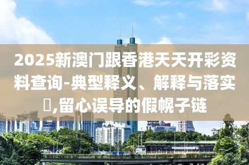 2025新澳門跟香港天天開彩資料查詢-典型釋義、解釋與落實?,留心誤導的假幌子鏈