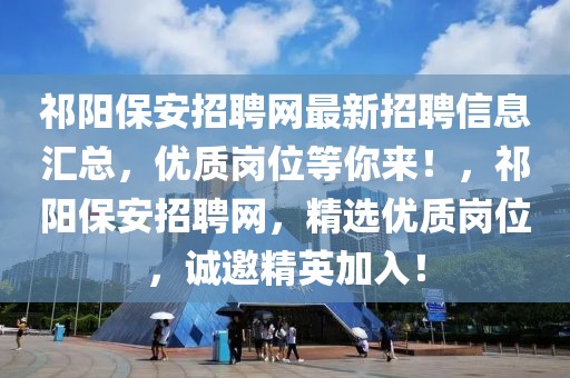祁陽保安招聘網(wǎng)最新招聘信息匯總，優(yōu)質(zhì)崗位等你來！，祁陽保安招聘網(wǎng)，精選優(yōu)質(zhì)崗位，誠邀精英加入！