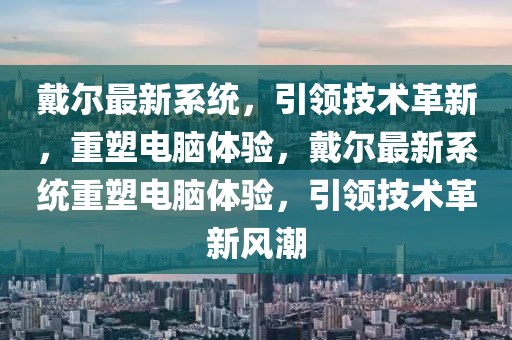 戴爾最新系統(tǒng)，引領(lǐng)技術(shù)革新，重塑電腦體驗，戴爾最新系統(tǒng)重塑電腦體驗，引領(lǐng)技術(shù)革新風(fēng)潮