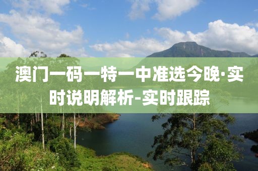 澳門一碼一特一中準(zhǔn)選今晚·實時說明解析-實時跟蹤