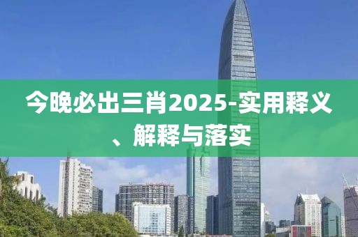 今晚必出三肖2025-實用釋義、解釋與落實