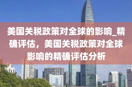 美國關(guān)稅政策對全球的影響_精確評估，美國關(guān)稅政策對全球影響的精確評估分析