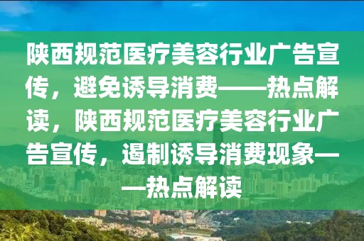 陜西規(guī)范醫(yī)療美容行業(yè)廣告宣傳，避免誘導(dǎo)消費(fèi)——熱點(diǎn)解讀，陜西規(guī)范醫(yī)療美容行業(yè)廣告宣傳，遏制誘導(dǎo)消費(fèi)現(xiàn)象——熱點(diǎn)解讀