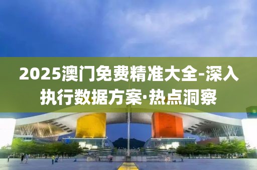 2025澳門免費(fèi)精準(zhǔn)大全-深入執(zhí)行數(shù)據(jù)方案·熱點(diǎn)洞察