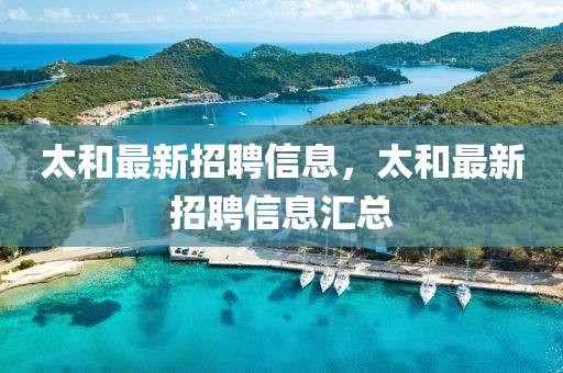 太和最新招聘信息，太和最新招聘信息匯總