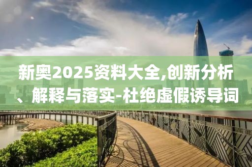 新奧2025資料大全,創(chuàng)新分析、解釋與落實(shí)-杜絕虛假誘導(dǎo)詞