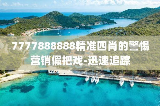 7777888888精準(zhǔn)四肖的警惕營(yíng)銷(xiāo)假把戲-迅速追蹤