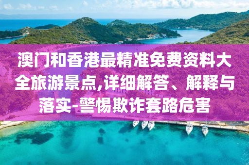 澳門和香港最精準(zhǔn)免費(fèi)資料大全旅游景點(diǎn),詳細(xì)解答、解釋與落實(shí)-警惕欺詐套路危害