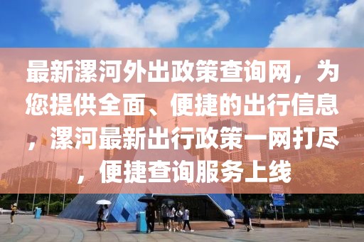 最新漯河外出政策查詢網(wǎng)，為您提供全面、便捷的出行信息，漯河最新出行政策一網(wǎng)打盡，便捷查詢服務(wù)上線