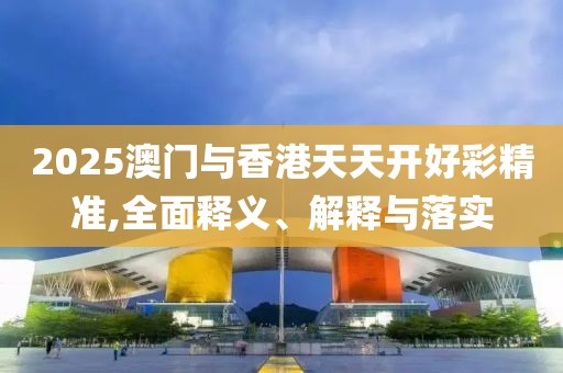 2025澳門(mén)與香港天天開(kāi)好彩精準(zhǔn),全面釋義、解釋與落實(shí)