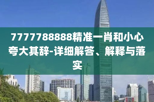 7777788888精準(zhǔn)一肖和小心夸大其辭-詳細(xì)解答、解釋與落實(shí)