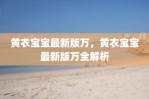 黃衣寶寶最新版萬，黃衣寶寶最新版萬全解析