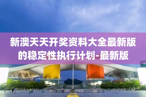 新澳天天開獎資料大全最新版的穩(wěn)定性執(zhí)行計(jì)劃-最新版