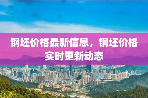 鋼坯價(jià)格最新信息，鋼坯價(jià)格實(shí)時(shí)更新動(dòng)態(tài)