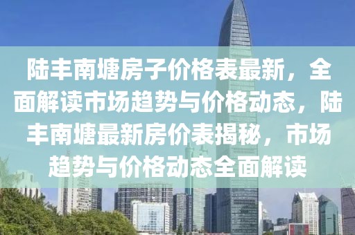 陸豐南塘房子價格表最新，全面解讀市場趨勢與價格動態(tài)，陸豐南塘最新房價表揭秘，市場趨勢與價格動態(tài)全面解讀
