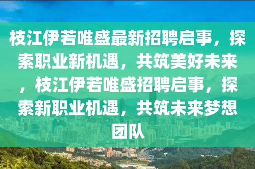 枝江伊若唯盛最新招聘啟事，探索職業(yè)新機遇，共筑美好未來，枝江伊若唯盛招聘啟事，探索新職業(yè)機遇，共筑未來夢想團隊