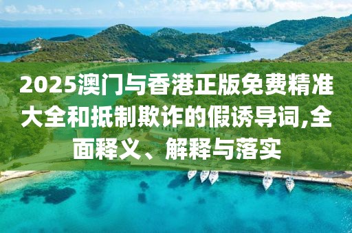 2025澳門與香港正版免費(fèi)精準(zhǔn)大全和抵制欺詐的假誘導(dǎo)詞,全面釋義、解釋與落實(shí)