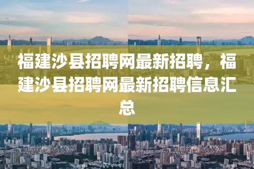 福建沙縣招聘網(wǎng)最新招聘，福建沙縣招聘網(wǎng)最新招聘信息匯總
