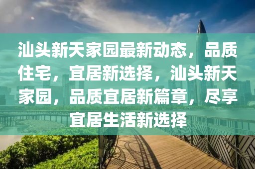 汕頭新天家園最新動態(tài)，品質(zhì)住宅，宜居新選擇，汕頭新天家園，品質(zhì)宜居新篇章，盡享宜居生活新選擇