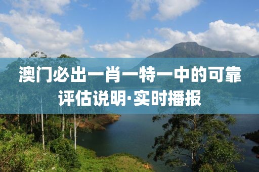 澳門必出一肖一特一中的可靠評估說明·實時播報
