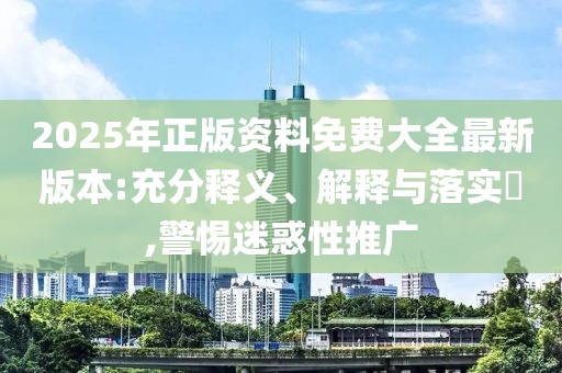 2025年正版資料免費(fèi)大全最新版本:充分釋義、解釋與落實(shí)?,警惕迷惑性推廣