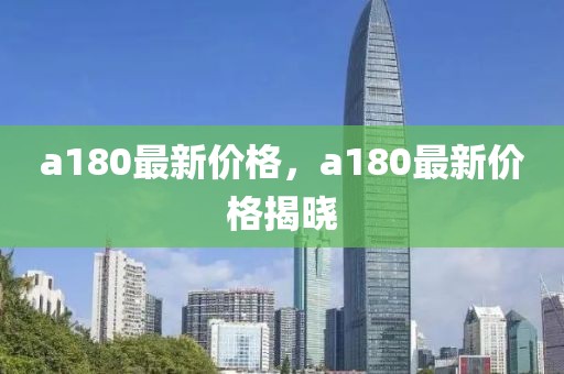 a180最新價(jià)格，a180最新價(jià)格揭曉