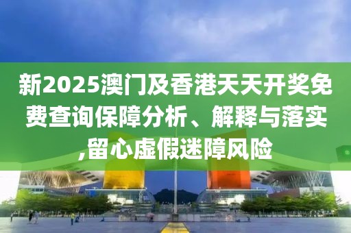 新2025澳門(mén)及香港天天開(kāi)獎(jiǎng)免費(fèi)查詢保障分析、解釋與落實(shí),留心虛假迷障風(fēng)險(xiǎn)