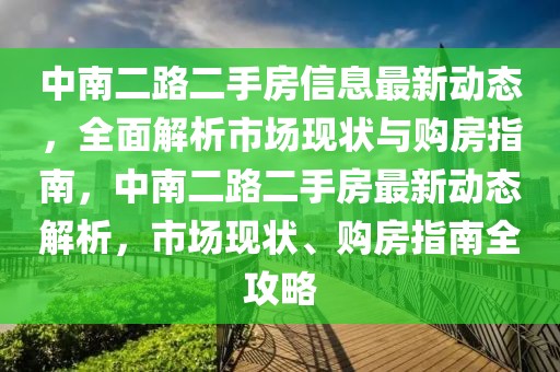 中南二路二手房信息最新動(dòng)態(tài)，全面解析市場現(xiàn)狀與購房指南，中南二路二手房最新動(dòng)態(tài)解析，市場現(xiàn)狀、購房指南全攻略