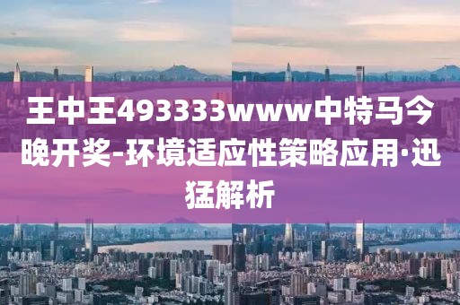 王中王493333www中特馬今晚開獎-環(huán)境適應(yīng)性策略應(yīng)用·迅猛解析