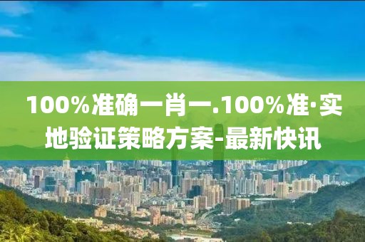 100%準(zhǔn)確一肖一.100%準(zhǔn)·實(shí)地驗(yàn)證策略方案-最新快訊