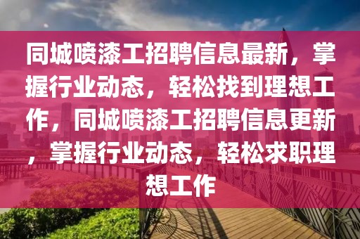 同城噴漆工招聘信息最新，掌握行業(yè)動(dòng)態(tài)，輕松找到理想工作，同城噴漆工招聘信息更新，掌握行業(yè)動(dòng)態(tài)，輕松求職理想工作
