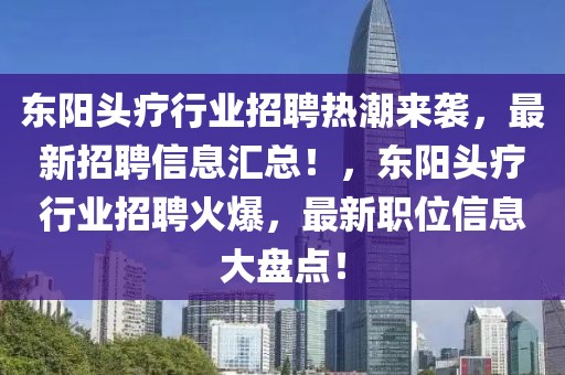 東陽(yáng)頭療行業(yè)招聘熱潮來(lái)襲，最新招聘信息匯總！，東陽(yáng)頭療行業(yè)招聘火爆，最新職位信息大盤(pán)點(diǎn)！