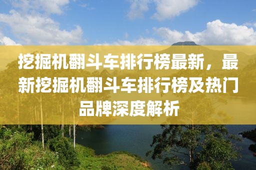 挖掘機(jī)翻斗車排行榜最新，最新挖掘機(jī)翻斗車排行榜及熱門品牌深度解析