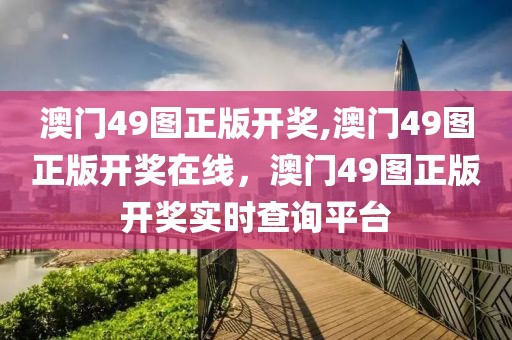 澳門49圖正版開獎(jiǎng),澳門49圖正版開獎(jiǎng)在線，澳門49圖正版開獎(jiǎng)實(shí)時(shí)查詢平臺