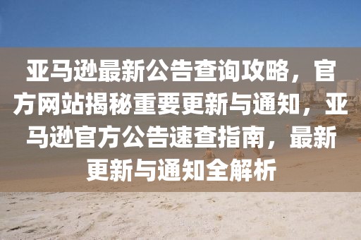 亞馬遜最新公告查詢攻略，官方網(wǎng)站揭秘重要更新與通知，亞馬遜官方公告速查指南，最新更新與通知全解析
