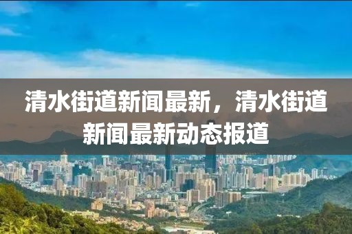 清水街道新聞最新，清水街道新聞最新動態(tài)報(bào)道