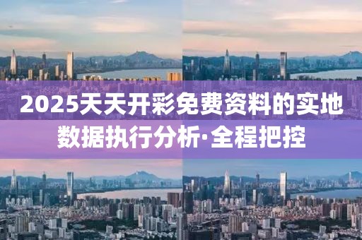 2025天天開(kāi)彩免費(fèi)資料的實(shí)地?cái)?shù)據(jù)執(zhí)行分析·全程把控