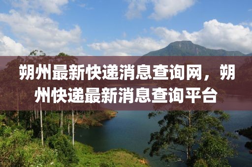 朔州最新快遞消息查詢網(wǎng)，朔州快遞最新消息查詢平臺(tái)
