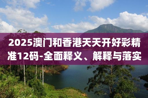 2025澳門和香港天天開好彩精準(zhǔn)12碼-全面釋義、解釋與落實(shí)