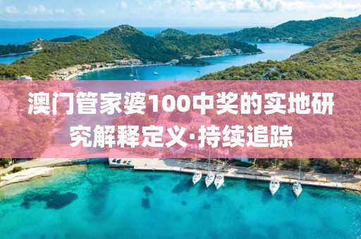 澳門(mén)管家婆100中獎(jiǎng)的實(shí)地研究解釋定義·持續(xù)追蹤