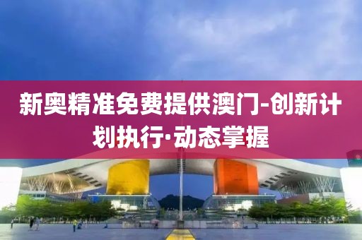 新奧精準免費提供澳門-創(chuàng)新計劃執(zhí)行·動態(tài)掌握