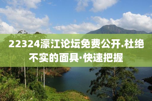 22324濠江論壇免費(fèi)公開.杜絕不實的面具·快速把握