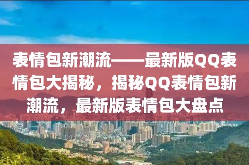 表情包新潮流——最新版QQ表情包大揭秘，揭秘QQ表情包新潮流，最新版表情包大盤點