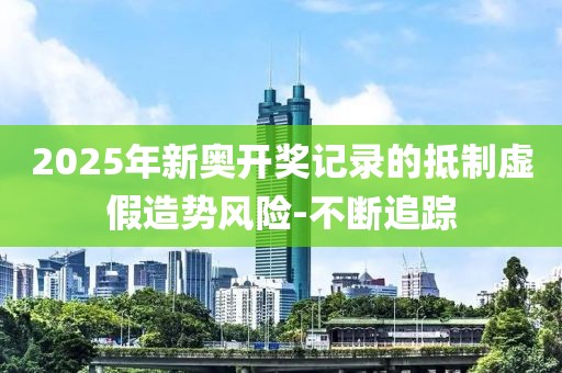 2025年新奧開獎(jiǎng)記錄的抵制虛假造勢(shì)風(fēng)險(xiǎn)-不斷追蹤