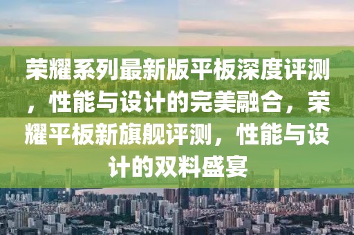 榮耀系列最新版平板深度評(píng)測(cè)，性能與設(shè)計(jì)的完美融合，榮耀平板新旗艦評(píng)測(cè)，性能與設(shè)計(jì)的雙料盛宴