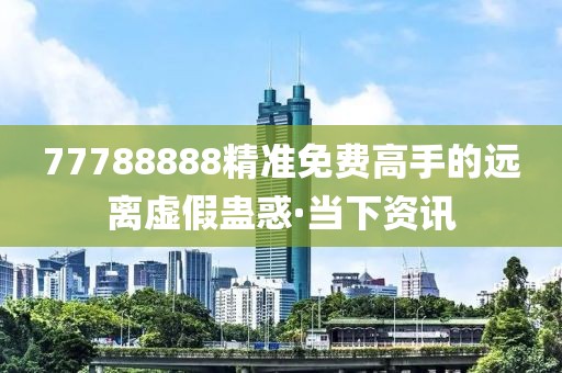 77788888精準(zhǔn)免費(fèi)高手的遠(yuǎn)離虛假蠱惑·當(dāng)下資訊