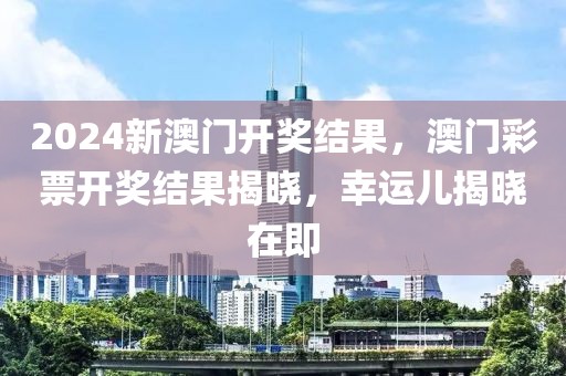 2024新澳門開獎(jiǎng)結(jié)果，澳門彩票開獎(jiǎng)結(jié)果揭曉，幸運(yùn)兒揭曉在即